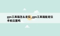 gps工具箱怎么定位_gps工具箱能定位手机位置吗