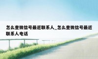 怎么查微信号最近联系人_怎么查微信号最近联系人电话