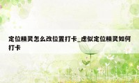 定位精灵怎么改位置打卡_虑似定位精灵如何打卡