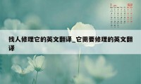 找人修理它的英文翻译_它需要修理的英文翻译