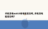 手机没电watch有电能定位吗_手机没电能定位吗?