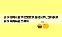 合模机构设置精密定位装置的目的_塑料模的合模导向装置主要有