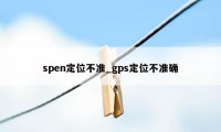 spen定位不准_gps定位不准确