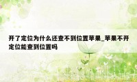 开了定位为什么还查不到位置苹果_苹果不开定位能查到位置吗