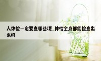 人休检一定要查哪些项_体检全身都能检查出来吗