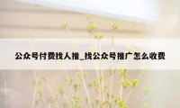 公众号付费找人推_找公众号推广怎么收费