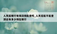 人死后银行有钱没钱能查吗_人死后能不能查到还有多少钱在银行