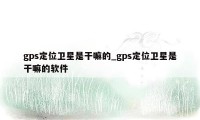 gps定位卫星是干嘛的_gps定位卫星是干嘛的软件