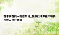 在干嘛在找人刺激战场_刺激战场你在干嘛我在找人是什么歌