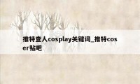 推特查人cosplay关键词_推特coser贴吧