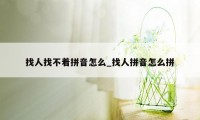 找人找不着拼音怎么_找人拼音怎么拼