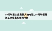 58同城怎么查发帖人的电话_58同城招聘怎么查看发布者的电话